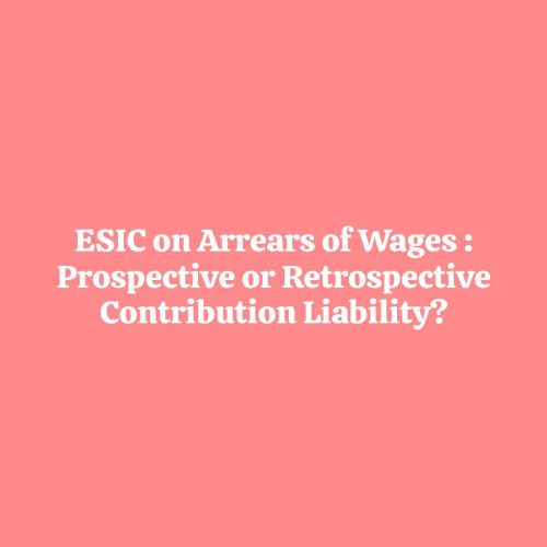 ESIC on Arrears of Wages:Prospective or Retrospective Contribution Liability?